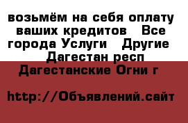 возьмём на себя оплату ваших кредитов - Все города Услуги » Другие   . Дагестан респ.,Дагестанские Огни г.